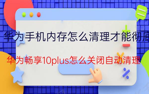 华为手机内存怎么清理才能彻底 华为畅享10plus怎么关闭自动清理？